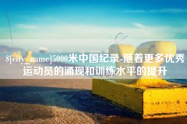 江苏5000米中国纪录-随着更多优秀运动员的涌现和训练水平的提升
