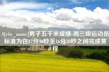江苏男子五千米成绩-而三级运动员标准为在17分30秒至16分30秒之间完成赛程