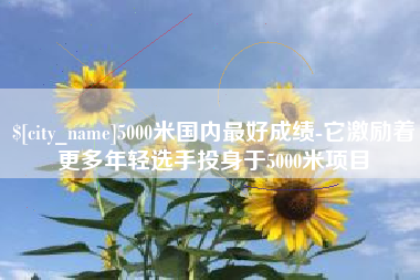 江苏5000米国内最好成绩-它激励着更多年轻选手投身于5000米项目