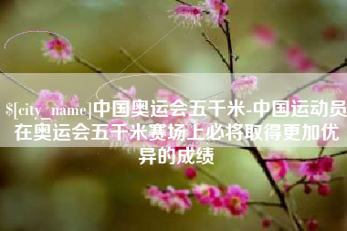 江苏中国奥运会五千米-中国运动员在奥运会五千米赛场上必将取得更加优异的成绩