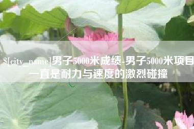江苏男子5000米成绩-男子5000米项目一直是耐力与速度的激烈碰撞