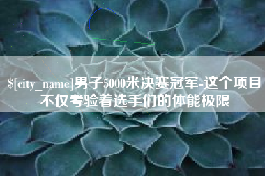 江苏男子5000米决赛冠军-这个项目不仅考验着选手们的体能极限