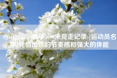 江苏男子5000米竞走记录-[运动员名字]凭借出色的节奏感和强大的体能