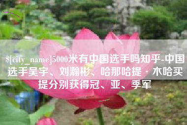 江苏5000米有中国选手吗知乎-中国选手吴宇、刘瀚彬、哈那哈提·木哈买提分别获得冠、亚、季军