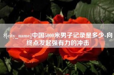江苏中国5000米男子记录是多少-向终点发起强有力的冲击