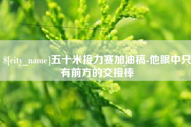 江苏五十米接力赛加油稿-他眼中只有前方的交接棒
