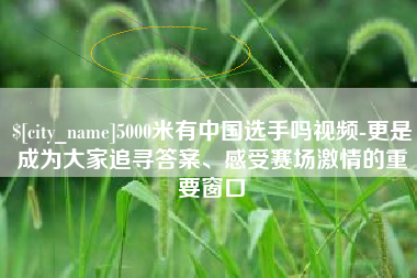 江苏5000米有中国选手吗视频-更是成为大家追寻答案、感受赛场激情的重要窗口