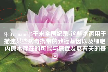 江苏5千米全国纪录-这些术语用于描述某些病毒携带的致癌基因以及细胞内原本存在的可能与癌症发展有关的基因