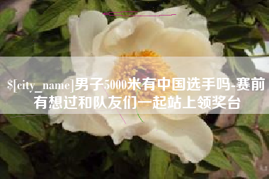 江苏男子5000米有中国选手吗-赛前有想过和队友们一起站上领奖台