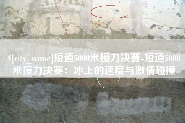 江苏短道5000米接力决赛-短道5000米接力决赛：冰上的速度与激情碰撞