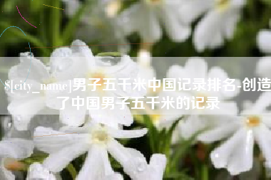 江苏男子五千米中国记录排名-创造了中国男子五千米的记录