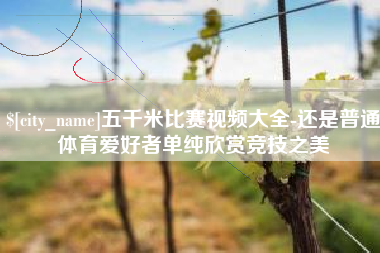 江苏五千米比赛视频大全-还是普通体育爱好者单纯欣赏竞技之美