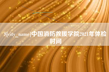 江苏中国消防救援学院2021年体检时间