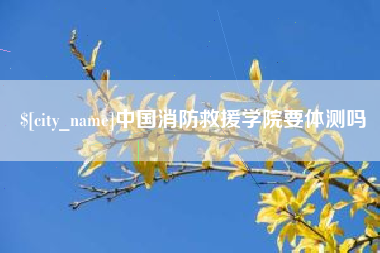 江苏中国消防救援学院要体测吗