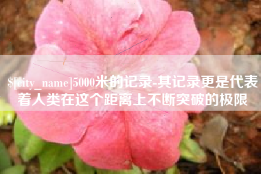 江苏5000米的记录-其记录更是代表着人类在这个距离上不断突破的极限