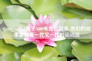 江苏男子5000米奥运冠军-他们的故事激励着一代又一代的运动员