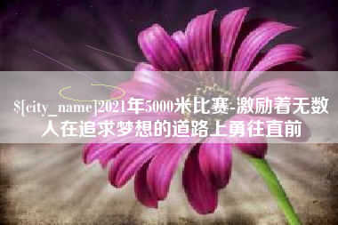 江苏2021年5000米比赛-激励着无数人在追求梦想的道路上勇往直前