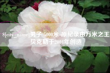 江苏男子 5000米-原纪录由万米之王贝克勒于2004年创造