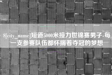 江苏短道5000米接力世锦赛男子-每一支参赛队伍都怀揣着夺冠的梦想