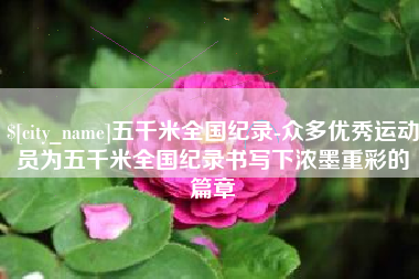 江苏五千米全国纪录-众多优秀运动员为五千米全国纪录书写下浓墨重彩的篇章