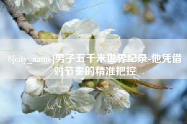 江苏男子五千米世界纪录-他凭借对节奏的精准把控