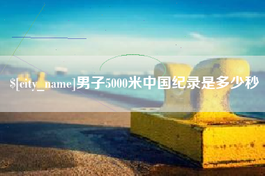 江苏男子5000米中国纪录是多少秒