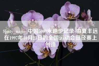 江苏中国5000米跑步记录-由夏丰远在1997年10月23日的全国运动会田径赛上创造