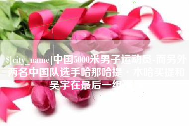 江苏中国5000米男子运动员-而另外两名中国队选手哈那哈提·木哈买提和吴宇在最后一组出场