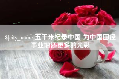 江苏五千米纪录中国-为中国田径事业增添更多的光彩