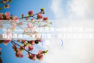 江苏2020短道速滑3000米接力赛-2020短道速滑3000米接力赛：冰上的速度与激情
