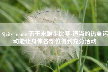 江苏五千米跑步比赛-适当的热身运动能让身体各部位得到充分活动
