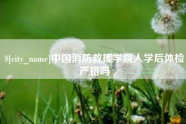 江苏中国消防救援学院入学后体检严格吗