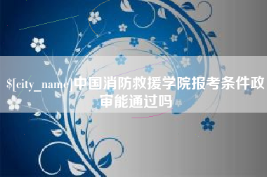 江苏中国消防救援学院报考条件政审能通过吗